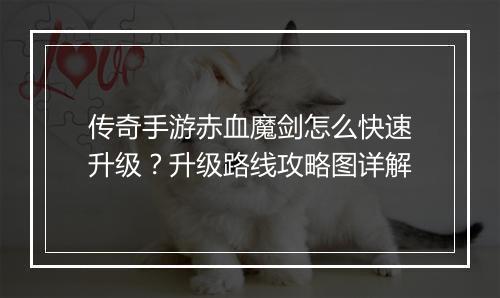 传奇手游赤血魔剑怎么快速升级？升级路线攻略图详解