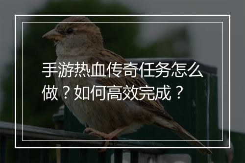 手游热血传奇任务怎么做？如何高效完成？