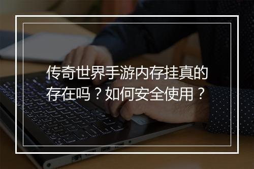 传奇世界手游内存挂真的存在吗？如何安全使用？