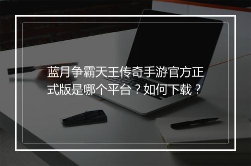 蓝月争霸天王传奇手游官方正式版是哪个平台？如何下载？