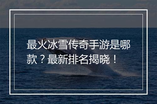 最火冰雪传奇手游是哪款？最新排名揭晓！