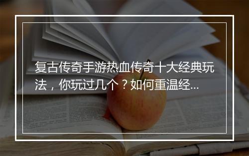 复古传奇手游热血传奇十大经典玩法，你玩过几个？如何重温经典？