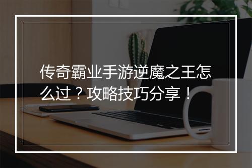 传奇霸业手游逆魔之王怎么过？攻略技巧分享！