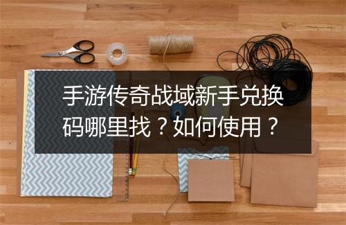 手游传奇战域新手兑换码哪里找？如何使用？