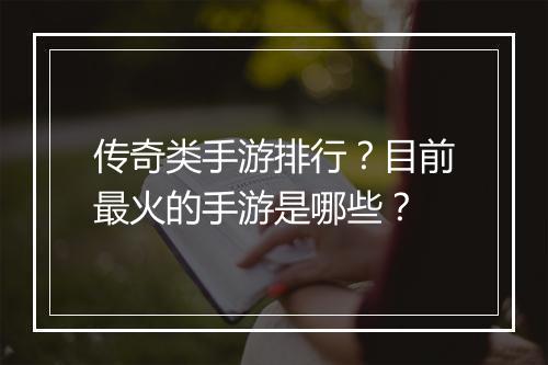 传奇类手游排行？目前最火的手游是哪些？