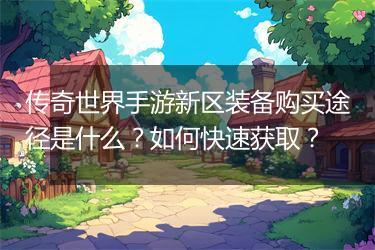 传奇世界手游新区装备购买途径是什么？如何快速获取？