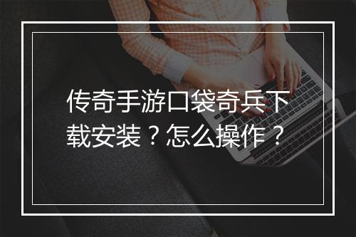 传奇手游口袋奇兵下载安装？怎么操作？