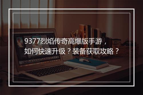 9377烈焰传奇高爆版手游，如何快速升级？装备获取攻略？