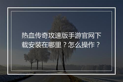 热血传奇攻速版手游官网下载安装在哪里？怎么操作？