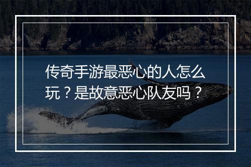 传奇手游最恶心的人怎么玩？是故意恶心队友吗？