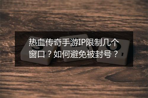 热血传奇手游IP限制几个窗口？如何避免被封号？