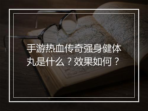 手游热血传奇强身健体丸是什么？效果如何？
