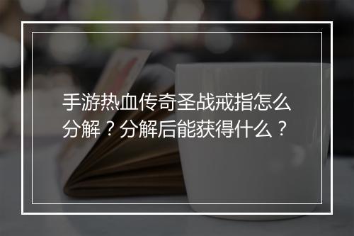 手游热血传奇圣战戒指怎么分解？分解后能获得什么？