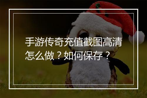 手游传奇充值截图高清怎么做？如何保存？