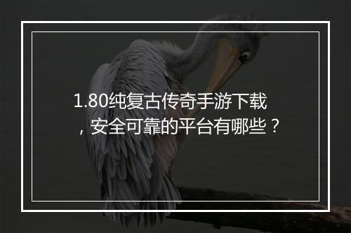 1.80纯复古传奇手游下载，安全可靠的平台有哪些？
