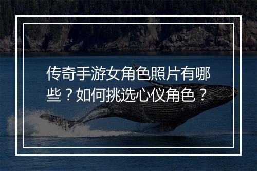传奇手游女角色照片有哪些？如何挑选心仪角色？
