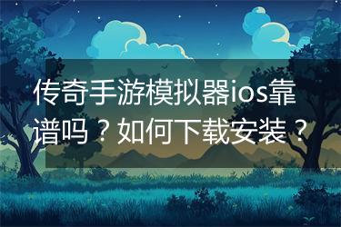 传奇手游模拟器ios靠谱吗？如何下载安装？