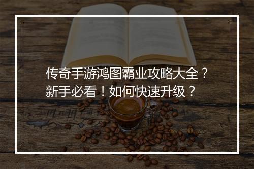 传奇手游鸿图霸业攻略大全？新手必看！如何快速升级？
