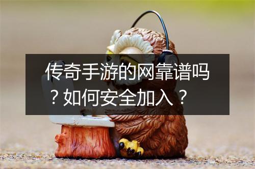 传奇手游的网靠谱吗？如何安全加入？