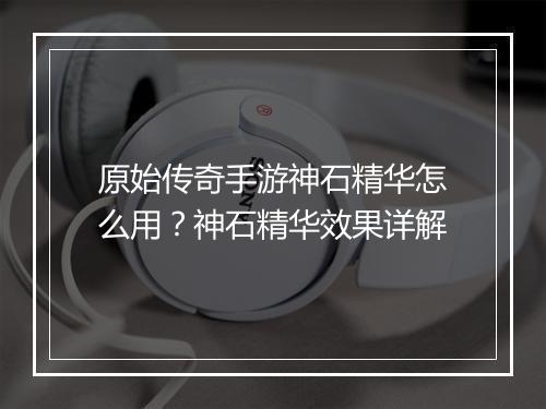 原始传奇手游神石精华怎么用？神石精华效果详解