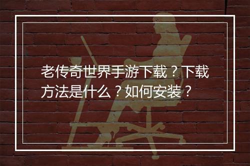老传奇世界手游下载？下载方法是什么？如何安装？