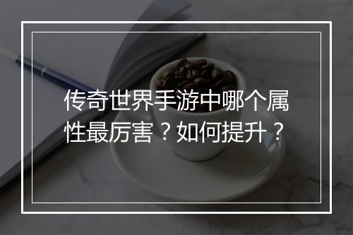 传奇世界手游中哪个属性最厉害？如何提升？