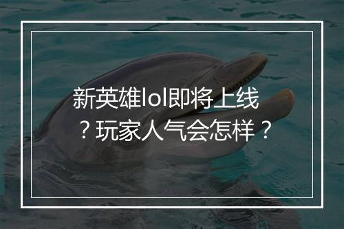 新英雄lol即将上线？玩家人气会怎样？
