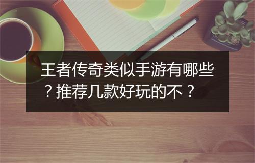 王者传奇类似手游有哪些？推荐几款好玩的不？