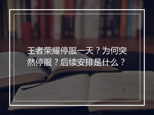 王者荣耀停服一天？为何突然停服？后续安排是什么？