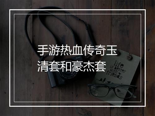 手游热血传奇玉清套和豪杰套