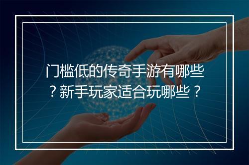 门槛低的传奇手游有哪些？新手玩家适合玩哪些？
