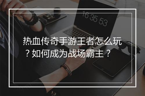 热血传奇手游王者怎么玩？如何成为战场霸主？
