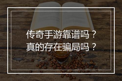传奇手游靠谱吗？真的存在骗局吗？