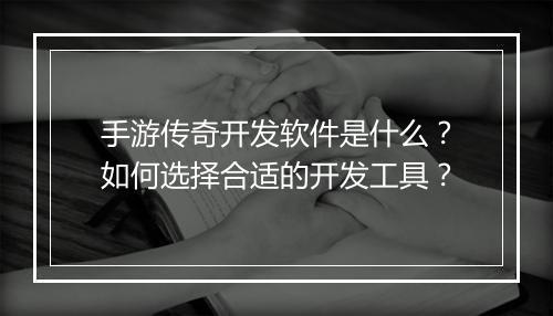 手游传奇开发软件是什么？如何选择合适的开发工具？
