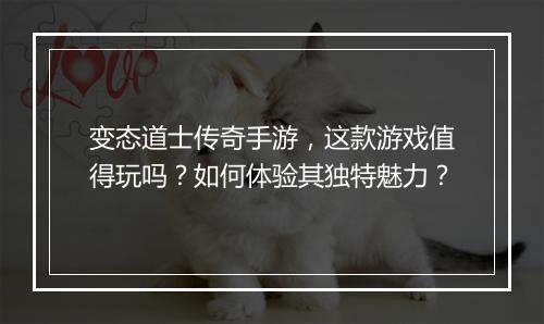 变态道士传奇手游，这款游戏值得玩吗？如何体验其独特魅力？