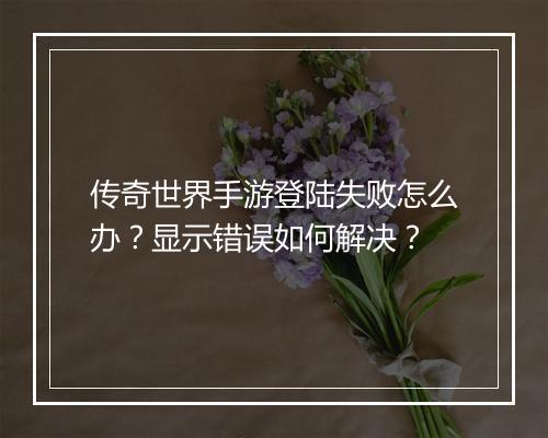 传奇世界手游登陆失败怎么办？显示错误如何解决？