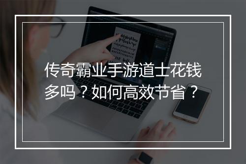 传奇霸业手游道士花钱多吗？如何高效节省？