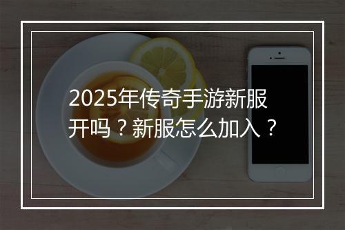 2025年传奇手游新服开吗？新服怎么加入？