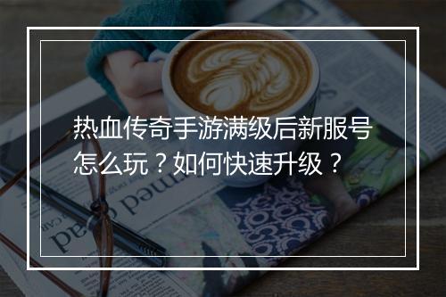 热血传奇手游满级后新服号怎么玩?如何快速升级?
