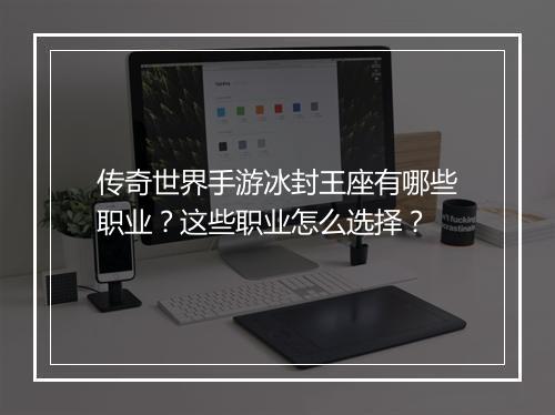 传奇世界手游冰封王座有哪些职业？这些职业怎么选择？