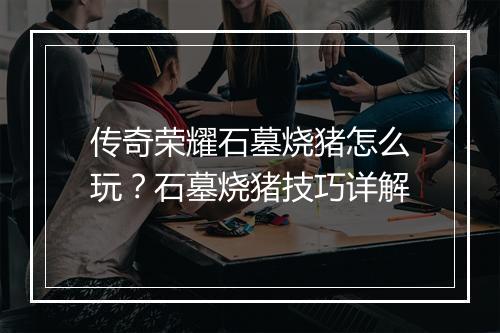 传奇荣耀石墓烧猪怎么玩？石墓烧猪技巧详解