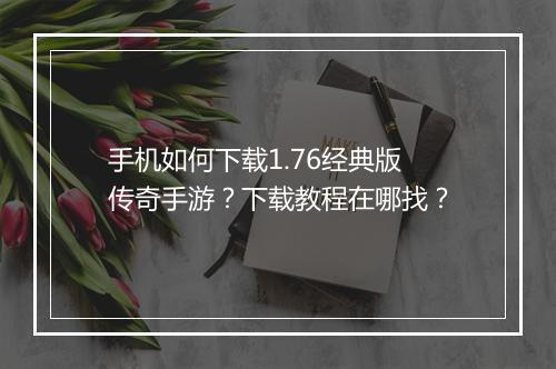 手机如何下载1.76经典版传奇手游？下载教程在哪找？