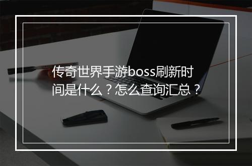 传奇世界手游boss刷新时间是什么？怎么查询汇总？
