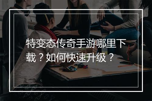 特变态传奇手游哪里下载？如何快速升级？