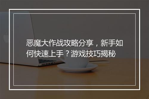 恶魔大作战攻略分享，新手如何快速上手？游戏技巧揭秘