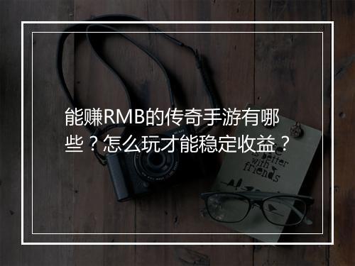 能赚RMB的传奇手游有哪些？怎么玩才能稳定收益？