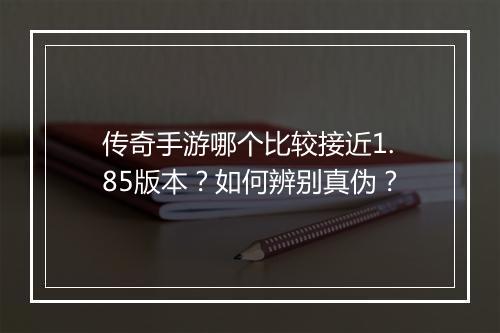 传奇手游哪个比较接近1.85版本？如何辨别真伪？