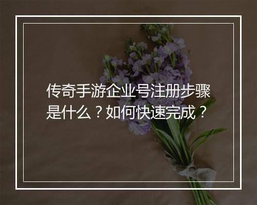 传奇手游企业号注册步骤是什么？如何快速完成？