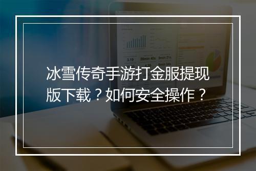 冰雪传奇手游打金服提现版下载？如何安全操作？