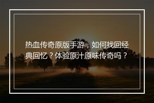 热血传奇原版手游，如何找回经典回忆？体验原汁原味传奇吗？